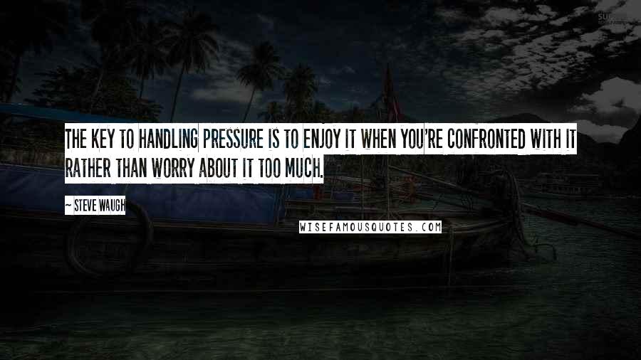 Steve Waugh Quotes: The key to handling pressure is to enjoy it when you're confronted with it rather than worry about it too much.