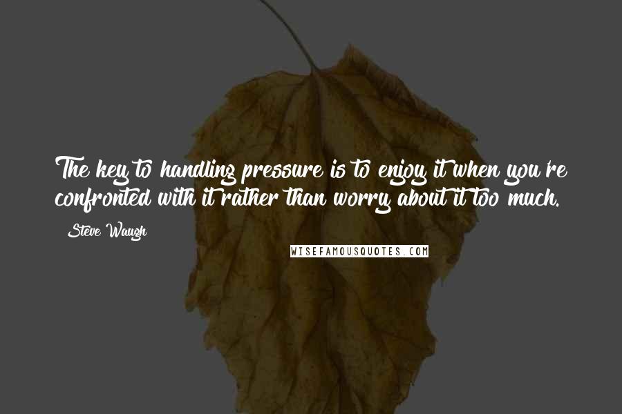 Steve Waugh Quotes: The key to handling pressure is to enjoy it when you're confronted with it rather than worry about it too much.