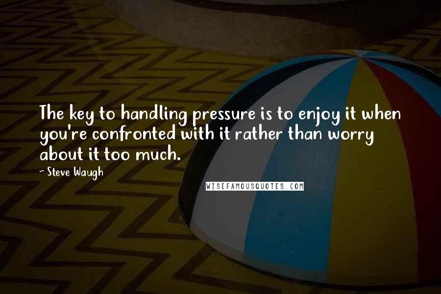 Steve Waugh Quotes: The key to handling pressure is to enjoy it when you're confronted with it rather than worry about it too much.