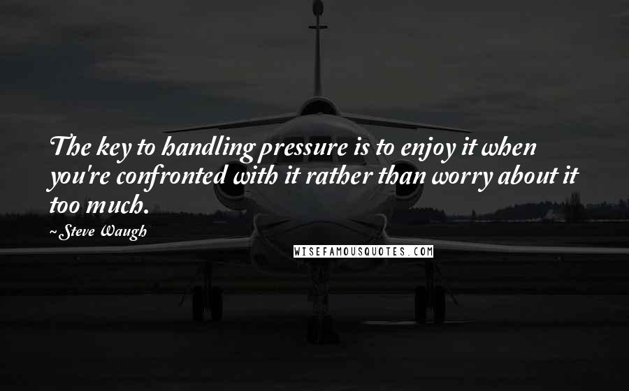 Steve Waugh Quotes: The key to handling pressure is to enjoy it when you're confronted with it rather than worry about it too much.