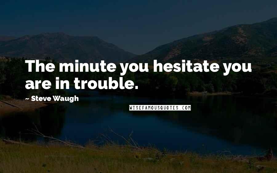 Steve Waugh Quotes: The minute you hesitate you are in trouble.