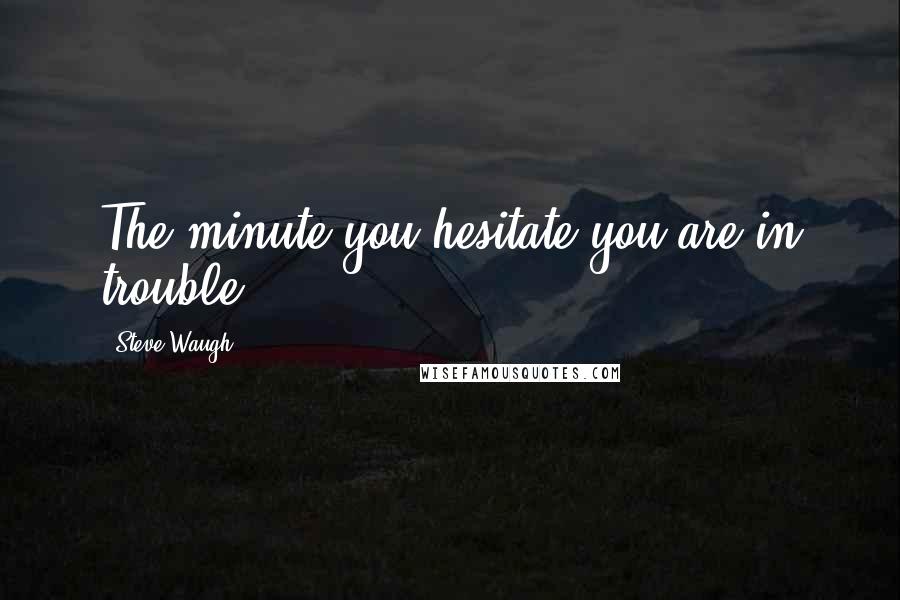 Steve Waugh Quotes: The minute you hesitate you are in trouble.