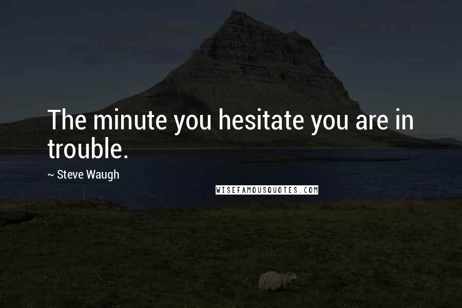 Steve Waugh Quotes: The minute you hesitate you are in trouble.