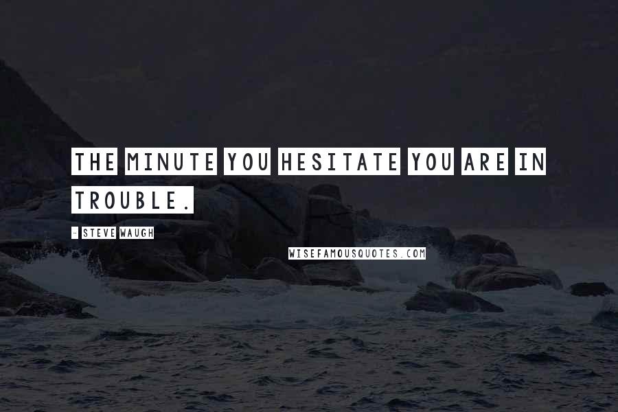 Steve Waugh Quotes: The minute you hesitate you are in trouble.