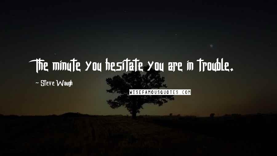 Steve Waugh Quotes: The minute you hesitate you are in trouble.
