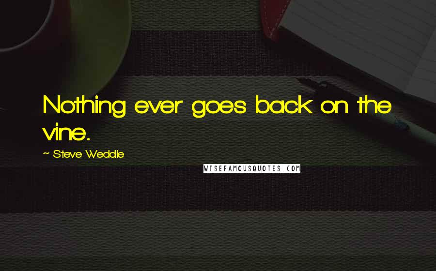 Steve Weddle Quotes: Nothing ever goes back on the vine.