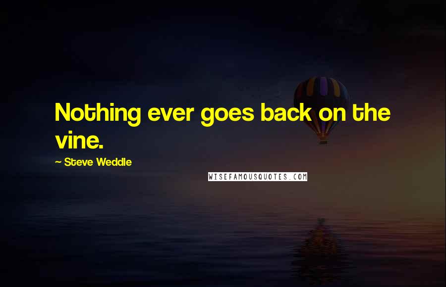 Steve Weddle Quotes: Nothing ever goes back on the vine.