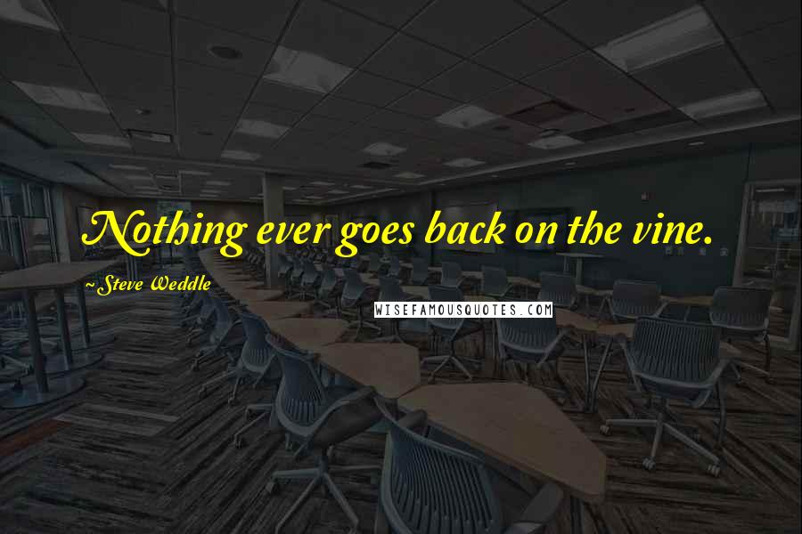 Steve Weddle Quotes: Nothing ever goes back on the vine.