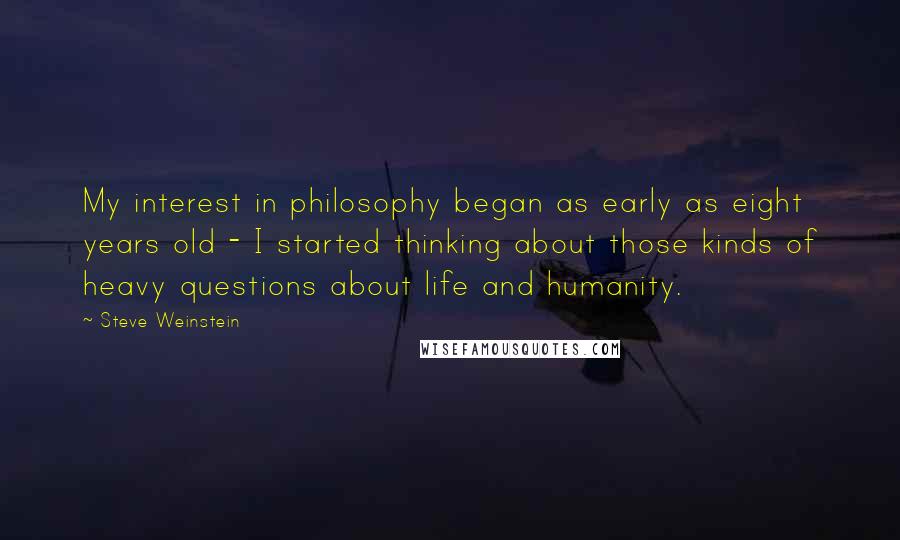 Steve Weinstein Quotes: My interest in philosophy began as early as eight years old - I started thinking about those kinds of heavy questions about life and humanity.