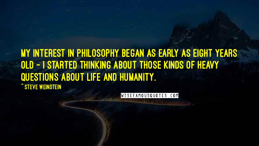 Steve Weinstein Quotes: My interest in philosophy began as early as eight years old - I started thinking about those kinds of heavy questions about life and humanity.