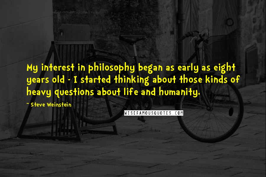 Steve Weinstein Quotes: My interest in philosophy began as early as eight years old - I started thinking about those kinds of heavy questions about life and humanity.