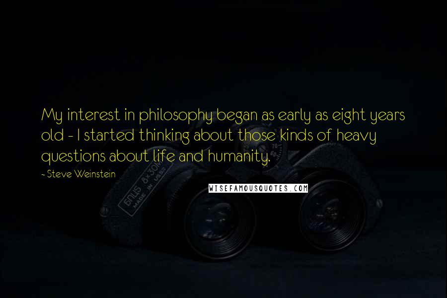 Steve Weinstein Quotes: My interest in philosophy began as early as eight years old - I started thinking about those kinds of heavy questions about life and humanity.