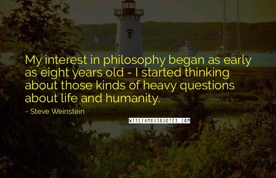 Steve Weinstein Quotes: My interest in philosophy began as early as eight years old - I started thinking about those kinds of heavy questions about life and humanity.