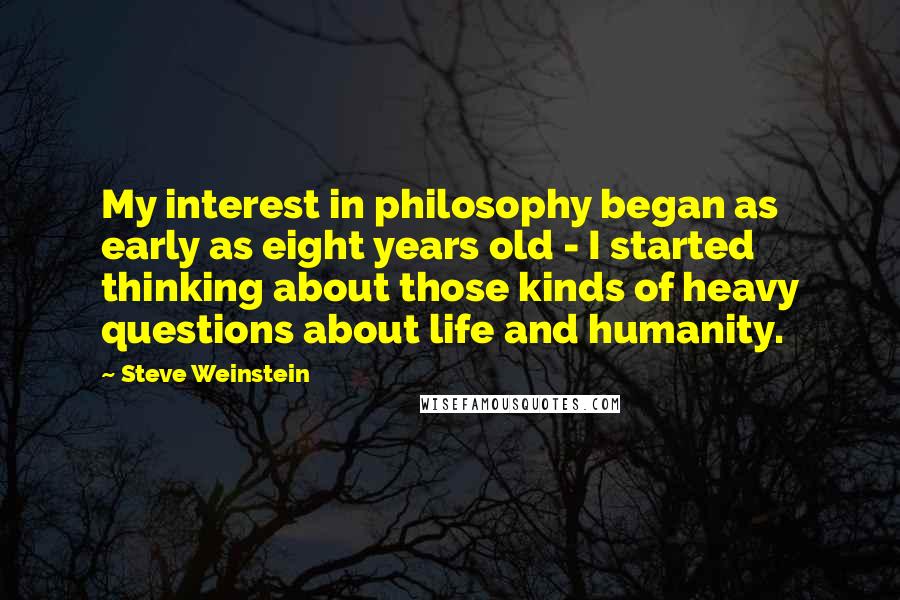 Steve Weinstein Quotes: My interest in philosophy began as early as eight years old - I started thinking about those kinds of heavy questions about life and humanity.