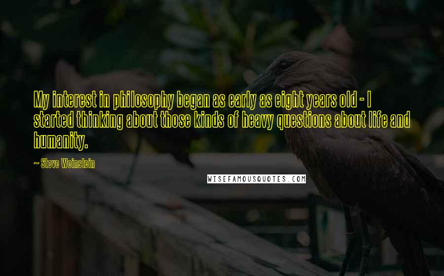 Steve Weinstein Quotes: My interest in philosophy began as early as eight years old - I started thinking about those kinds of heavy questions about life and humanity.