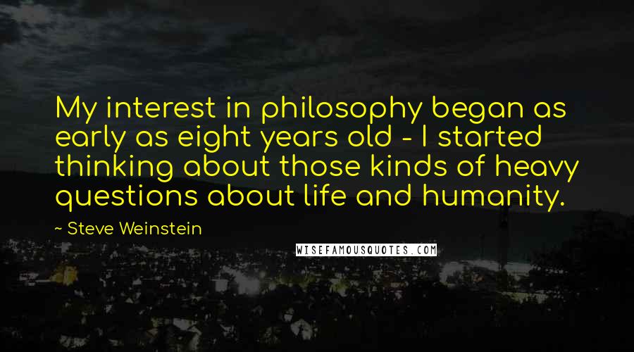 Steve Weinstein Quotes: My interest in philosophy began as early as eight years old - I started thinking about those kinds of heavy questions about life and humanity.