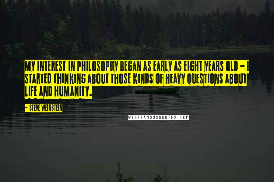 Steve Weinstein Quotes: My interest in philosophy began as early as eight years old - I started thinking about those kinds of heavy questions about life and humanity.