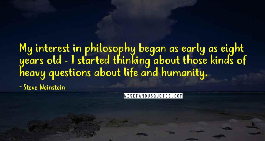 Steve Weinstein Quotes: My interest in philosophy began as early as eight years old - I started thinking about those kinds of heavy questions about life and humanity.