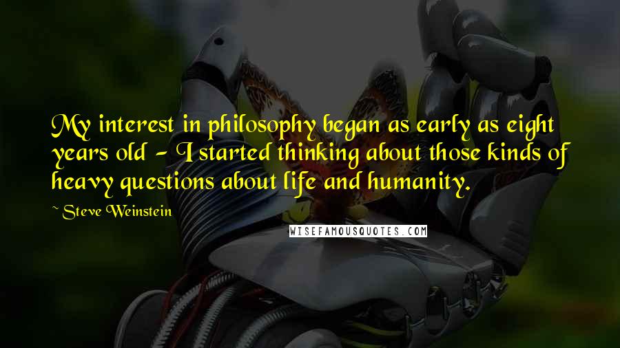 Steve Weinstein Quotes: My interest in philosophy began as early as eight years old - I started thinking about those kinds of heavy questions about life and humanity.