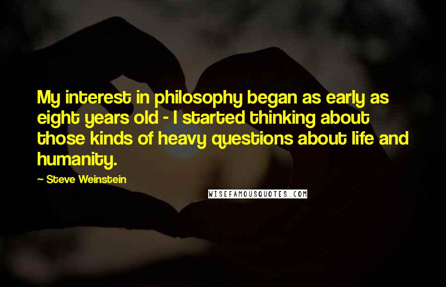 Steve Weinstein Quotes: My interest in philosophy began as early as eight years old - I started thinking about those kinds of heavy questions about life and humanity.
