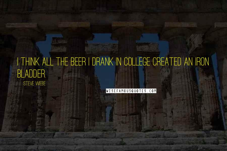 Steve Wiebe Quotes: I think all the beer I drank in college created an iron bladder.