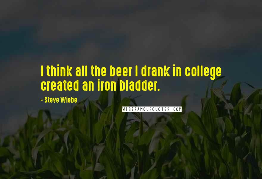 Steve Wiebe Quotes: I think all the beer I drank in college created an iron bladder.