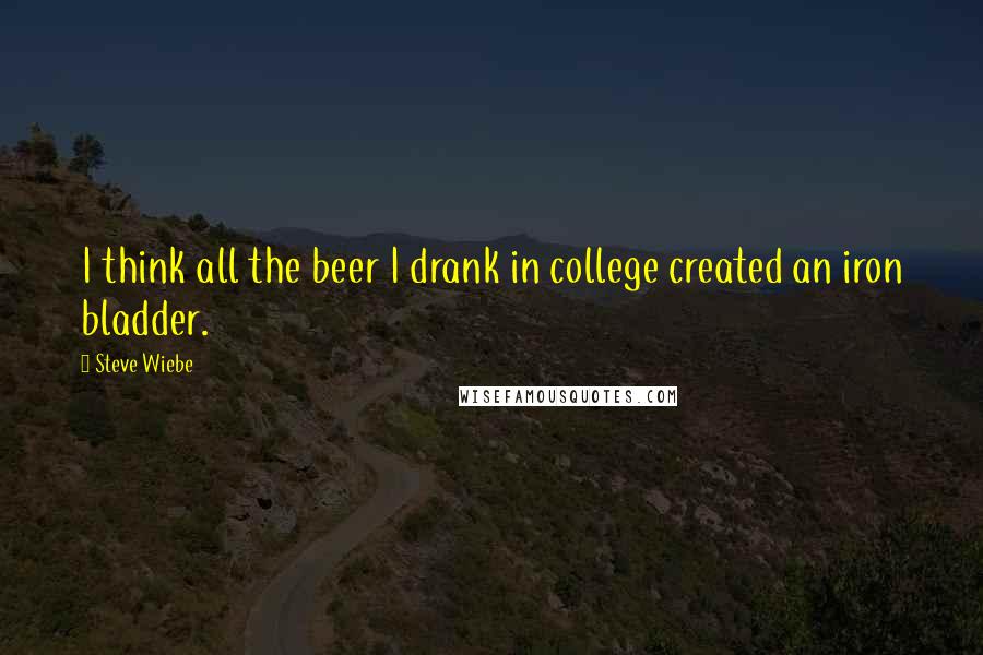 Steve Wiebe Quotes: I think all the beer I drank in college created an iron bladder.