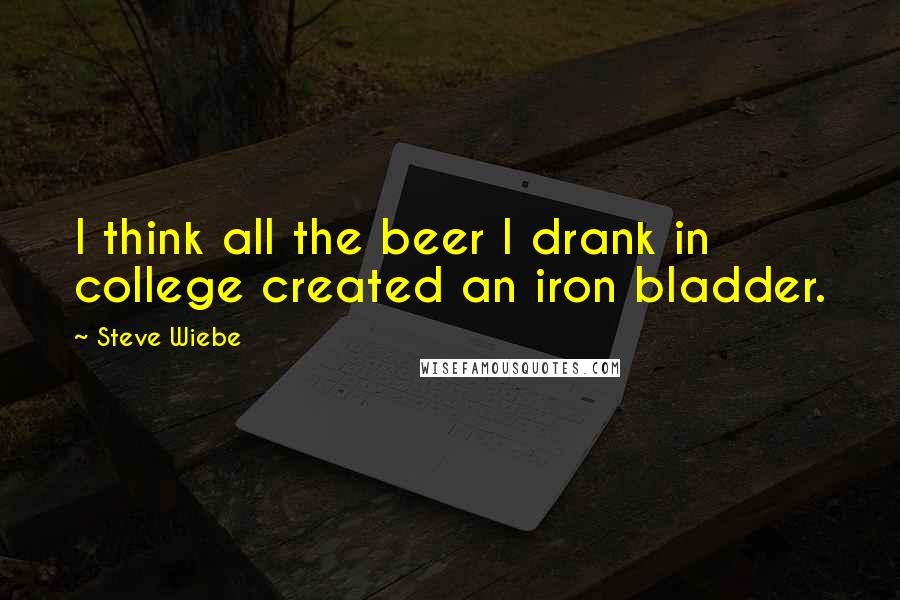 Steve Wiebe Quotes: I think all the beer I drank in college created an iron bladder.