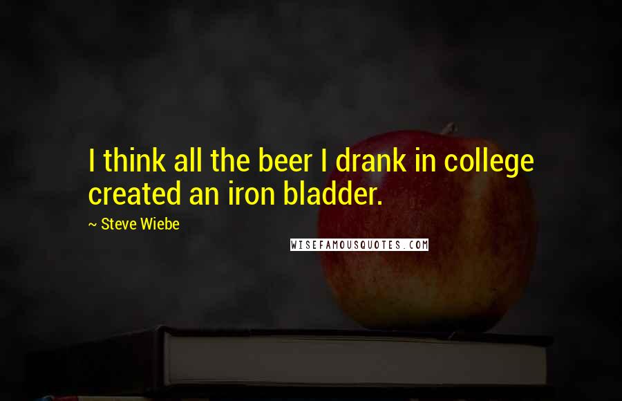 Steve Wiebe Quotes: I think all the beer I drank in college created an iron bladder.
