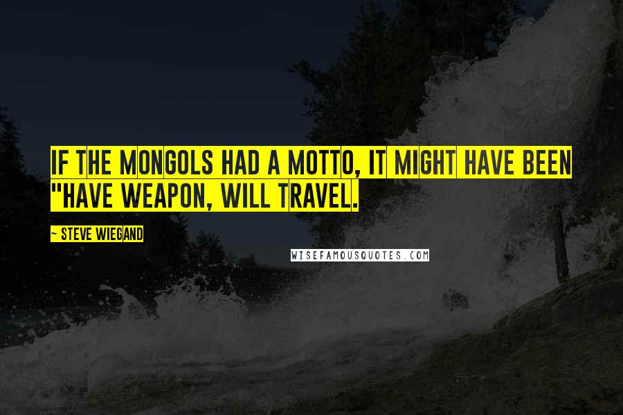 Steve Wiegand Quotes: If the Mongols had a motto, it might have been "Have weapon, will travel.