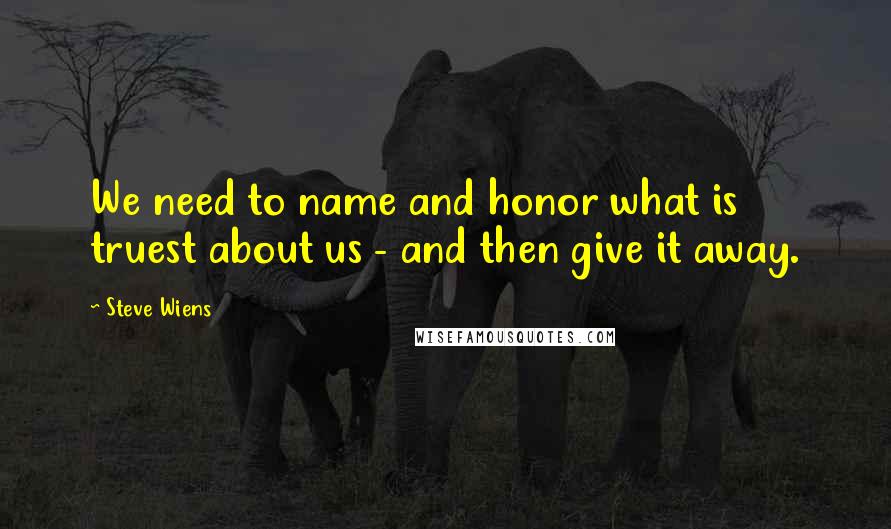 Steve Wiens Quotes: We need to name and honor what is truest about us - and then give it away.