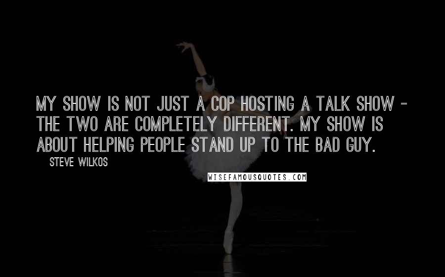 Steve Wilkos Quotes: My show is not just a cop hosting a talk show - the two are completely different. My show is about helping people stand up to the bad guy.
