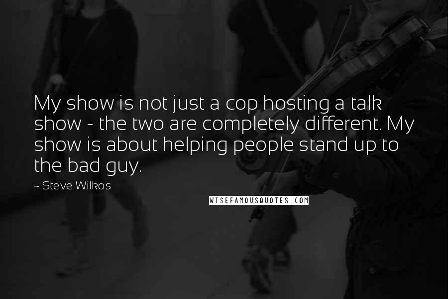 Steve Wilkos Quotes: My show is not just a cop hosting a talk show - the two are completely different. My show is about helping people stand up to the bad guy.