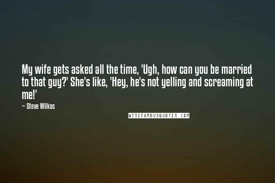 Steve Wilkos Quotes: My wife gets asked all the time, 'Ugh, how can you be married to that guy?' She's like, 'Hey, he's not yelling and screaming at me!'