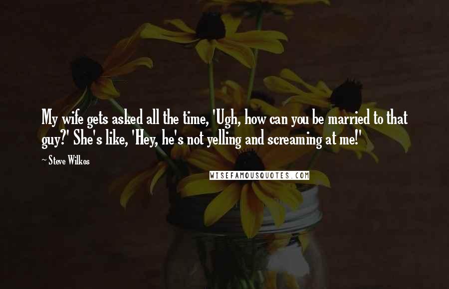 Steve Wilkos Quotes: My wife gets asked all the time, 'Ugh, how can you be married to that guy?' She's like, 'Hey, he's not yelling and screaming at me!'