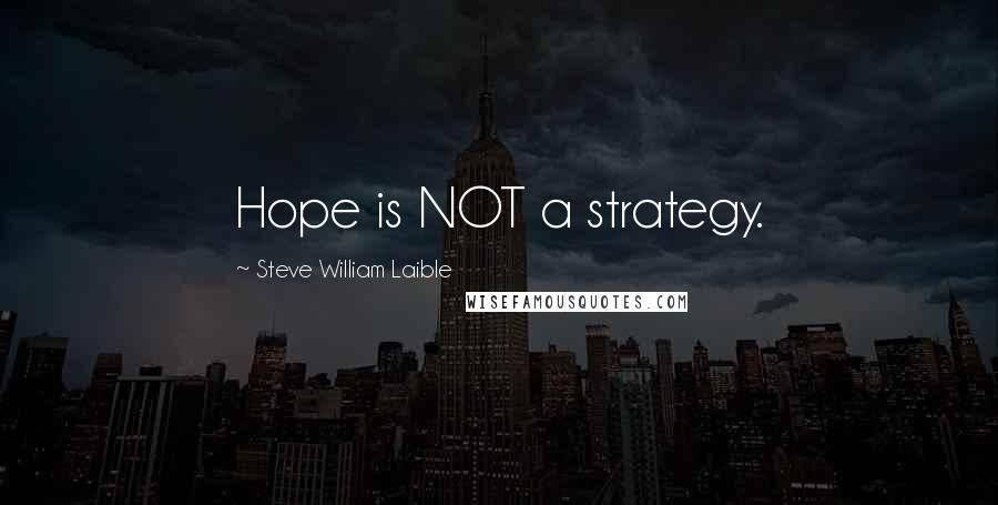 Steve William Laible Quotes: Hope is NOT a strategy.