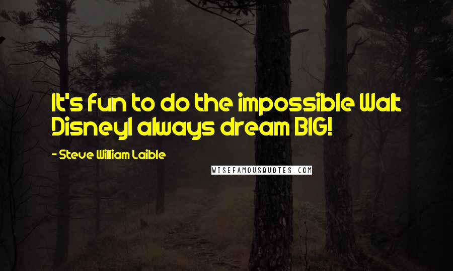 Steve William Laible Quotes: It's fun to do the impossible Walt DisneyI always dream BIG!