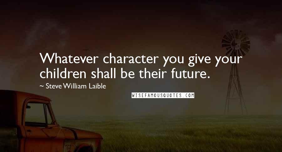 Steve William Laible Quotes: Whatever character you give your children shall be their future.