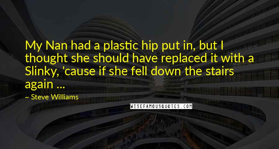 Steve Williams Quotes: My Nan had a plastic hip put in, but I thought she should have replaced it with a Slinky, 'cause if she fell down the stairs again ...