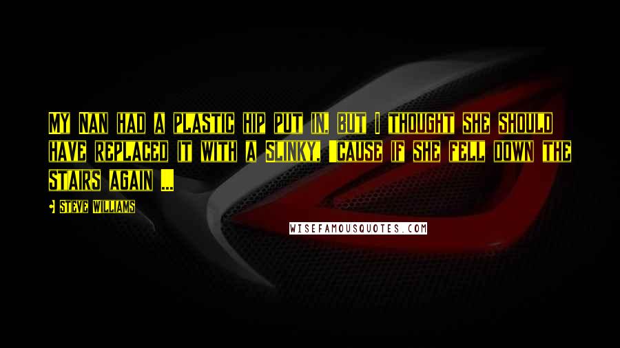 Steve Williams Quotes: My Nan had a plastic hip put in, but I thought she should have replaced it with a Slinky, 'cause if she fell down the stairs again ...