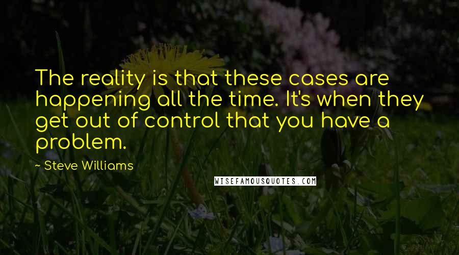 Steve Williams Quotes: The reality is that these cases are happening all the time. It's when they get out of control that you have a problem.