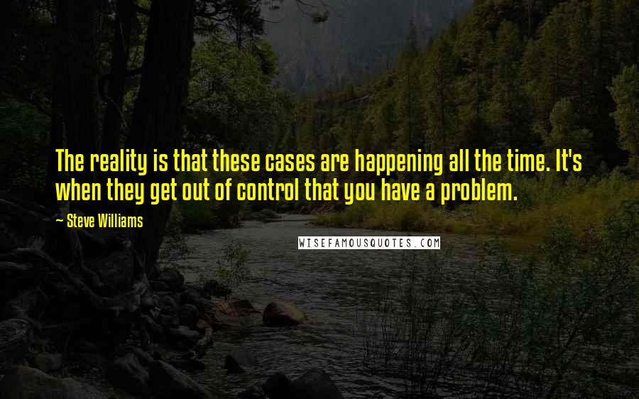 Steve Williams Quotes: The reality is that these cases are happening all the time. It's when they get out of control that you have a problem.