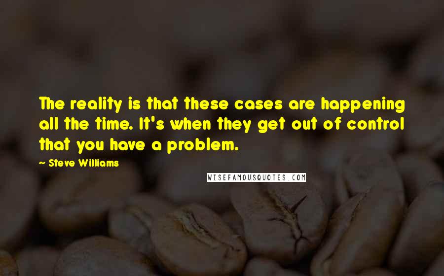 Steve Williams Quotes: The reality is that these cases are happening all the time. It's when they get out of control that you have a problem.