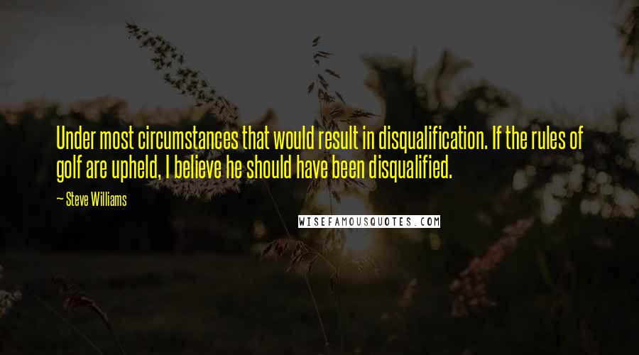 Steve Williams Quotes: Under most circumstances that would result in disqualification. If the rules of golf are upheld, I believe he should have been disqualified.