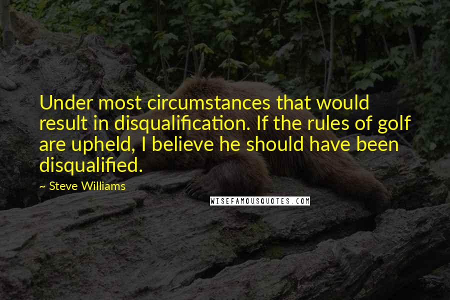 Steve Williams Quotes: Under most circumstances that would result in disqualification. If the rules of golf are upheld, I believe he should have been disqualified.