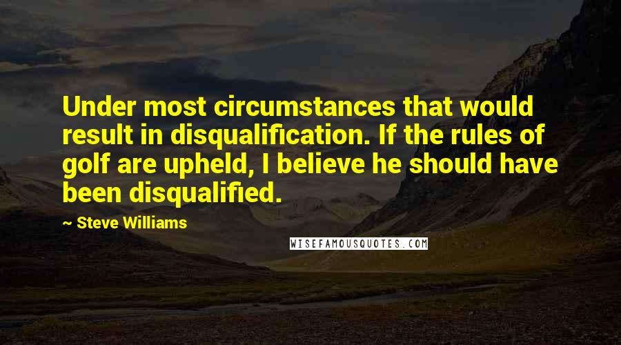 Steve Williams Quotes: Under most circumstances that would result in disqualification. If the rules of golf are upheld, I believe he should have been disqualified.