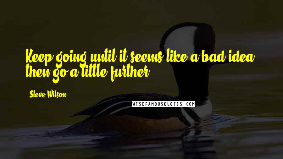 Steve Wilson Quotes: Keep going until it seems like a bad idea, then go a little further.