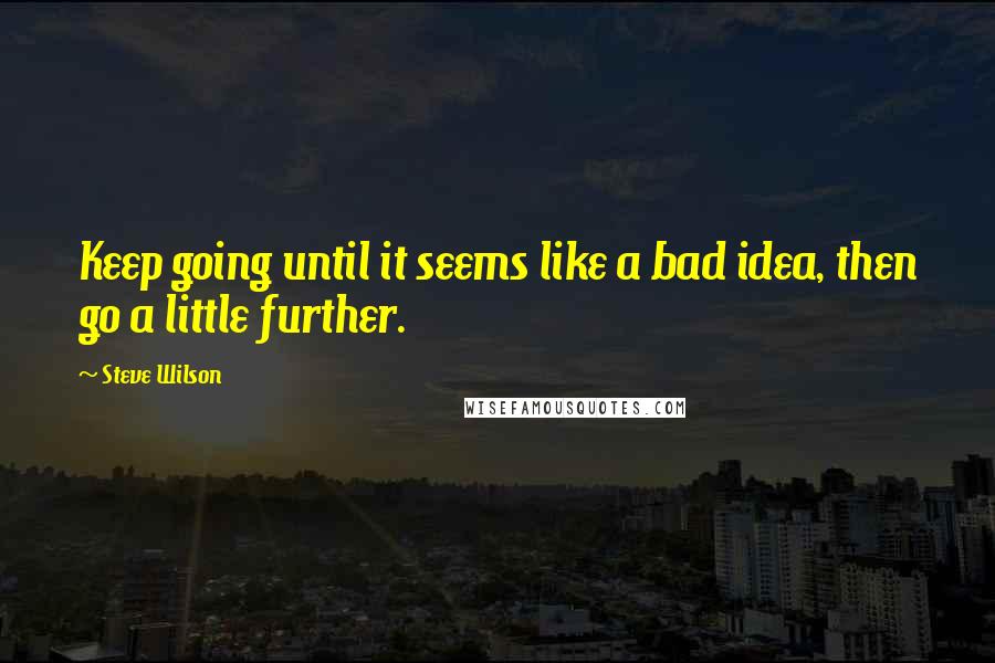 Steve Wilson Quotes: Keep going until it seems like a bad idea, then go a little further.