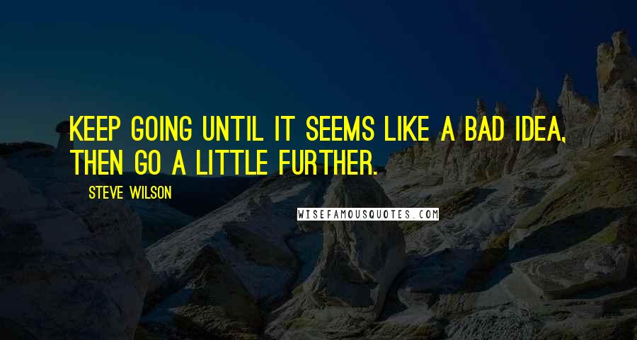 Steve Wilson Quotes: Keep going until it seems like a bad idea, then go a little further.