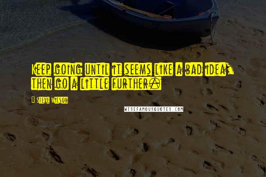 Steve Wilson Quotes: Keep going until it seems like a bad idea, then go a little further.